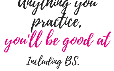 Anything you practice, you’ll be good at. Including BS.